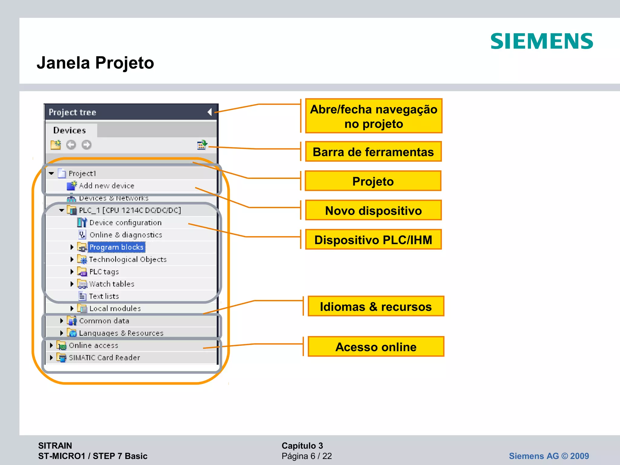 SITRAIN Capítulo 3
ST-MICRO1 / STEP 7 Basic Página 6 / 22 Siemens AG © 2009
Janela Projeto
Abre/fecha navegação 
no projeto
Novo dispositivo
Barra de ferramentas
Dispositivo PLC/IHM
Idiomas & recursos
Acesso online
Projeto
 