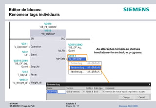 SITRAIN Capítulo 5
ST-MICRO1 / Tags do PLC Página 14 / 17 Siemens AG © 2009
Editor de blocos:
Renomear tags individuais
As alterações tornam-se efetivas
imediatamente em todo o programa.
 