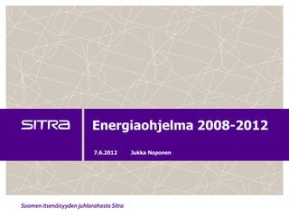 Energiaohjelma 2008-2012
7.6.2012   Jukka Noponen
 