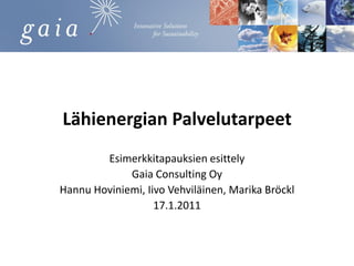 Lähienergian Palvelutarpeet
        Esimerkkitapauksien esittely
             Gaia Consulting Oy
Hannu Hoviniemi, Iivo Vehviläinen, Marika Bröckl
                   17.1.2011
 
