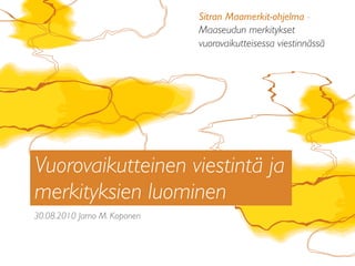 30.08.2010 Jarno M. Koponen
Vuorovaikutteinen viestintä ja
merkityksien luominen
Sitran Maamerkit-ohjelma -
Maaseudun merkitykset
vuorovaikutteisessa viestinnässä
 