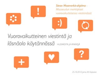 Sitran Maamerkit-ohjelma -
Maaseudun merkitykset
vuorovaikutteisessa viestinnässä
Vuorovaikutteinen viestintä ja
läsnäolo käytännössä
!
?
+ ♥
:)
25.10.2010 Jarno M. Koponen
HUOMIOITA JA VINKKEJÄ
 