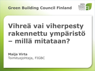 Green Building Council Finland




Vihreä vai viherpesty
rakennettu ympäristö
– millä mitataan?
Maija Virta
Toimitusjohtaja, FIGBC
 