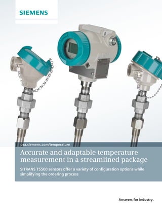 Answers for industry.
usa.siemens.com/temperature
Accurate and adaptable temperature
measurement in a streamlined package
SITRANS TS500 sensors offer a variety of configuration options while
simplifying the ordering process
 