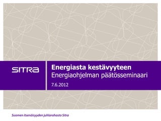 Energiasta kestävyyteen
Energiaohjelman päätösseminaari
7.6.2012
 