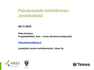 Palvelusetelin kehittäminen
Jyväskylässä

30.11.2010

Riitta Pylvänen
Projektipäällikkö, Astu – hanke (Asiakas-tuottajamalli)

riitta.pylvanen@jykes.fi

Jyväskylän seudun kehittämisyhtiö, Jykes Oy
 