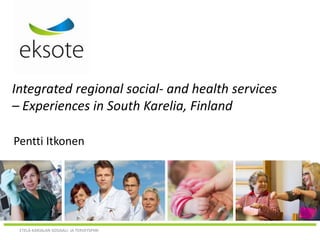 ETELÄ-KARJALAN SOSIAALI- JA TERVEYSPIIRI
Integrated regional social- and health services
– Experiences in South Karelia, Finland
Pentti Itkonen
 