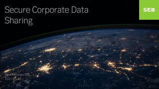 Secure Corporate Data
Sharing
Harri Rantanen, SEB
2021-03-25
 
