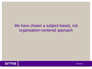 We have chosen a subject-based, not
  organisation-centered approach




                                 12/03/2012
 