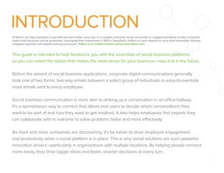 INTRODUCTION
At Sitrion, we help employees to get their job done better every day. In a complex enterprise world, we enable an engaged workforce to stay connected,
make smart decisions and be productive. Leveraging their investments in SAP or SharePoint, millions of users depend on us to drive innovation, discover
untapped expertise and simplify business processes. Follow us on Twitter @sitrion and at www.sitrion.com.

This guide is intended to help familiarize you with the essentials of social business platforms
so you can select the option that makes the most sense for your business—now and in the future.
Before the advent of social business applications, corporate digital communications generally
took one of two forms: two-way emails between a select group of individuals or easy-to-overlook
mass emails sent to every employee.
Social business communication is more akin to striking up a conversation in an office hallway.
It’s a spontaneous way to connect that allows end users to decide which conversations they
want to be part of and how they want to get involved. It also helps employees ﬁnd experts they
can collaborate with in real-time to solve problems faster and more effectively.
As more and more companies are discovering, it’s far easier to drive employee engagement
and productivity when a social platform is in place. This is why social solutions are such powerful
innovation drivers—particularly in organizations with multiple locations. By helping people connect
more easily, they drive bigger ideas and faster, smarter decisions at every turn.
2

 