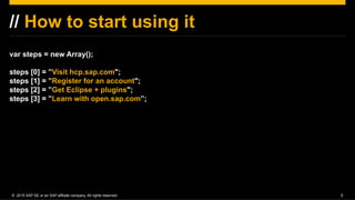 ©  2015 SAP SE or an SAP affiliate company. All rights reserved. 5
// How to start using it
var steps = new Array();
steps...