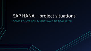 SAP HANA – project situations
SOME POINTS YOU MIGHT HAVE TO DEAL WITH
 