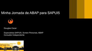 © 2018 SAP SE or an SAP affiliate company. All rights reserved.
Minha Jornada de ABAP para SAPUI5
Douglas Cezar
Especialista SAPUI5, Screen Personas, ABAP
Consultor Independente
 