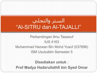 Perbandingan Ilmu Tasawuf
IUS 4163
Muhammad Hazwan Bin Mohd Yusof (037896)
ISM Usuluddin Semester 5
Disediakan untuk :
Prof Madya Hadzrullathfi bin Syed Omar
‫والتجلي‬ ‫الستر‬
“Al-SITRU dan Al-TAJALLI”
 