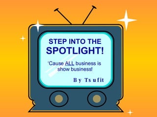 STEP INTO THE SPOTLIGHT! ‘ Cause  ALL  business is  show business! By   Tsufit 