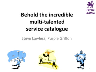 Behold the incredible
multi-talented
service catalogue
Steve Lawless, Purple Griffon
1
 