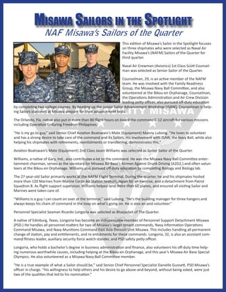 Misawa sailors in the spotlight
                  NAF Misawa’s Sailors of the Quarter
                                                                  This edition of Misawa’s Sailor in the Spotlight focuses
                                                                  on three shipmates who were selected as Naval Air
                                                                  Facility Misawa’s (NAFM) Sailors of the Quarter for
                                                                  third quarter.

                                                                  Naval Air Crewman (Avionics) 1st Class Scott Counsel-
                                                                  man was selected as Senior Sailor of the Quarter.

                                                                 Counselman, 29, is an active member of the NAFM
                                                                 team. He was involved with the Family Readiness
                                                                 Group, the Misawa Navy Ball Committee, and also
                                                                 volunteered at the Bikou-en Orphanage. Counselman,
                                                                 the Operations Administration and Air Crew Division
                                                                 leading petty officer, also pursued off-duty education
by completing two college courses. By heading up the Junior Sailor Advancement Workshop (JSAW), Counselman is help-
ing Sailors stationed at Misawa prepare for their advancement tests.

The Orlando, Fla. native also put in more than 80 flight hours on board the command C-12 aircraft for various missions
including Operation Enduring Freedom Philippines.

“He is my go to guy,” said Senior Chief Aviation Boatswain’s Mate (Equipment) Manny Lubong. “He loves to volunteer
and has a strong desire to take care of the command and its Sailors. His involvement with JSAW, the Navy Ball, while also
helping his shipmates with retirements, reenlistments or transferring, demonstrates this.”

Aviation Boatswain’s Mate (Equipment) 2nd Class Jason Williams was selected as Junior Sailor of the Quarter.

Williams, a native of Gary, Ind., also contributes a lot to the command. He was the Misawa Navy Ball Committee enter-
tainment chairman, serves as the secretary for Misawa Air Base’s Airmen Against Drunk Driving (A2D2,) and often volun-
teers at the Bikou-en Orphanage. Williams also pursued off-duty education by completing Biology and Biology lab.

The 27-year-old Sailor primarily works at the NAFM Flight Terminal. During the quarter, he and his shipmates hosted
more than 120 Marines from Marine Corps Air Station Iwakuni, Japan for an exercise, and a detachment from Patrol
Squadron 8. As flight support supervisor, Williams helped land more than 60 planes, and ensured all visiting Sailor and
Marines were taken care of.

“Williams is a guy I can count on over at the terminal,” said Lubong. “He’s the building manager for three hangers and
always keeps his chain of command in the loop on what’s going on. He is also an avid volunteer.”

Personnel Specialist Seaman Ricardo Longoria was selected as Bluejacket of The Quarter.

A native of Edinburg, Texas, Longoria has become an indispensable member of Personnel Support Detachment Misawa
(PSD.) He handles all personnel matters for two of Misawa’s larger tenant commands, Navy Information Operations
Command Misawa, and Navy Munitions Command East Asia Division Unit Misawa. This includes handling all permanent
change of station, pay and entitlements, and re-enlistments for these commands. Longoria, 32, is also an assistant com-
mand fitness leader, auxiliary security force watch stander, and PSD safety petty officer.

Longoria, who holds a bachelor’s degree in business administration and finance, also volunteers his off-duty time help-
ing numerous worthwhile causes, including helping at the Bikou-en Orphanage, and this year’s Misawa Air Base Special
Olympics. He also volunteered as a Misawa Navy Ball Committee member.

“He is a true example of what a Sailor should be,” said Senior Chief Personnel Specialist Danielle Gunsett, PSD Misawa’s
officer in charge. “His willingness to help others and his desire to go above-and-beyond, without being asked, were just
two of the qualities that led to his nomination.”
 