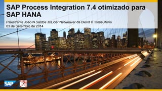Palestrante João N Santos Jr/Lider Netweaver da Blend IT Consultoria
03 de Setembro de 2014
SAP Process Integration 7.4 otimizado para
SAP HANA
 