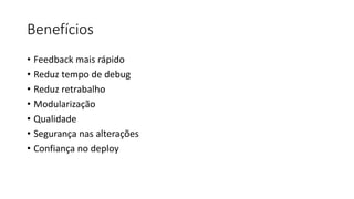 Benefícios
• Feedback mais rápido
• Reduz tempo de debug
• Reduz retrabalho
• Modularização
• Qualidade
• Segurança nas alterações
• Confiança no deploy
 