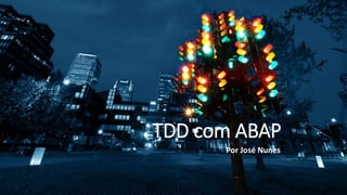 TDD com ABAP
Por José Nunes
 