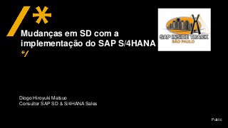Public
Diogo Hiroyuki Matsuo
Consultor SAP SD & S/4HANA Sales
Mudanças em SD com a
implementação do SAP S/4HANA
 