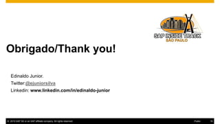 18© 2016 SAP SE or an SAP affiliate company. All rights reserved.
Obrigado/Thank you!valuation for
Thanks for attending this SAP TechEd && d-code session.
© 2015 SAP SE or an SAP affiliate company. All rights reserved. 18Public
Edinaldo Junior.
Twitter:@ejuniorsilva
Linkedin: www.linkedin.com/in/edinaldo-junior
 