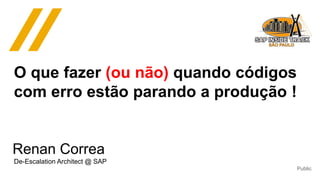 Public
Renan Correa
De-Escalation Architect @ SAP
O que fazer (ou não) quando códigos
com erro estão parando a produção !
 