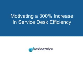 Motivating a 300% Increase
In Service Desk Efficiency
 