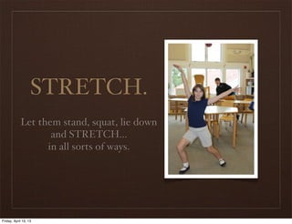 STRETCH.
Let them stand, squat, lie down
and STRETCH...
in all sorts of ways.
Friday, April 19, 13
 