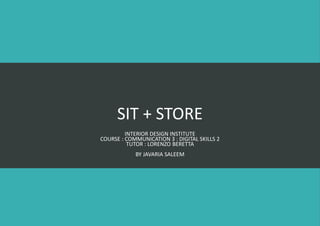 SIT + STORE
INTERIOR DESIGN INSTITUTE
COURSE : COMMUNICATION 3 : DIGITAL SKILLS 2
TUTOR : LORENZO BERETTA
BY JAVARIA SALEEM
 