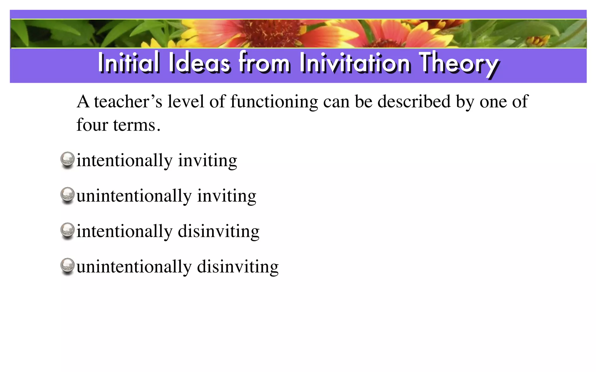 Initial Ideas from Inivitation Theory
                References
A teacher’s level of functioning can be described by one of
four terms.
intentionally inviting
unintentionally inviting
intentionally disinviting
unintentionally disinviting
 