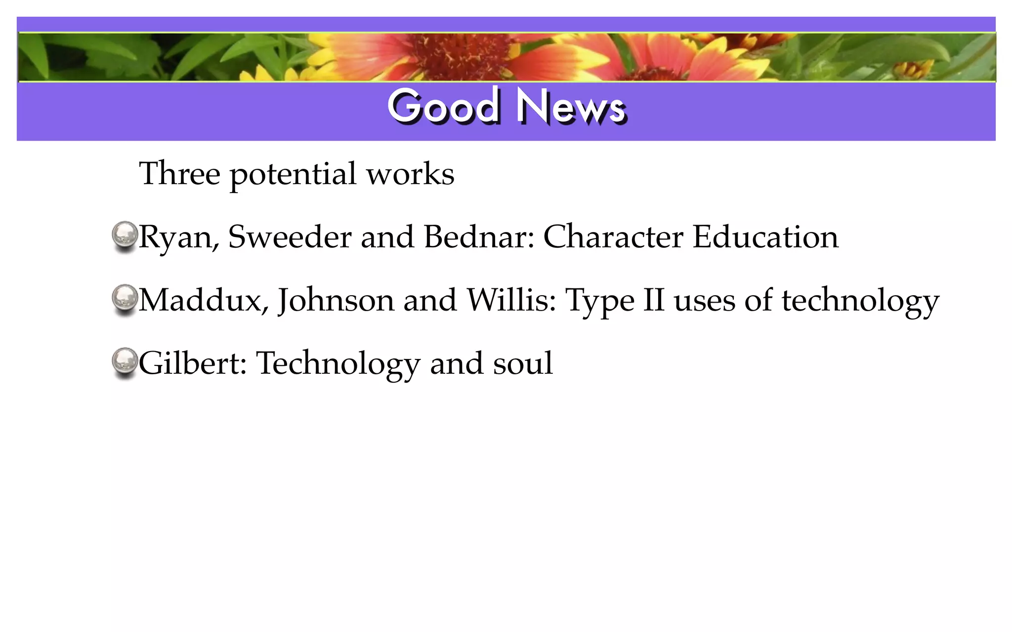 Good News
Three potential works
Ryan, Sweeder and Bednar: Character Education
Maddux, Johnson and Willis: Type II uses of technology
Gilbert: Technology and soul
 