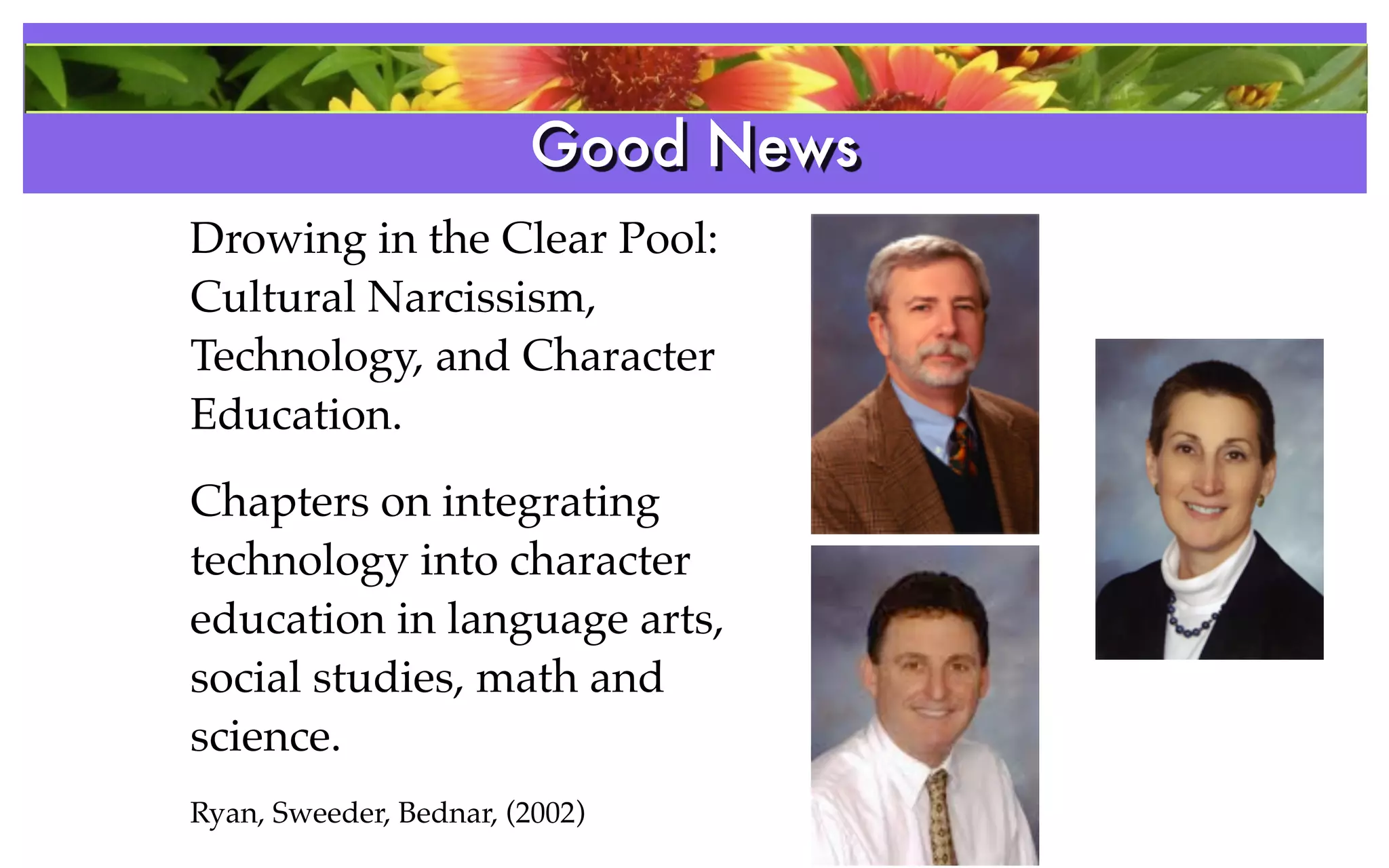 Good News
Drowing in the Clear Pool:
Cultural Narcissism,
Technology, and Character
Education.
Chapters on integrating
technology into character
education in language arts,
social studies, math and
science.
Ryan, Sweeder, Bednar, (2002)
 