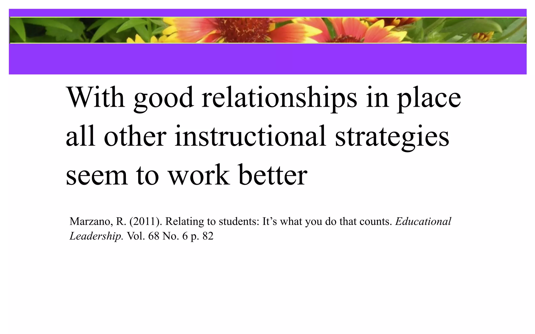 References
With good relationships in place
all other instructional strategies
seem to work better
Marzano, R. (2011). Relating to students: It’s what you do that counts. Educational
Leadership. Vol. 68 No. 6 p. 82
 