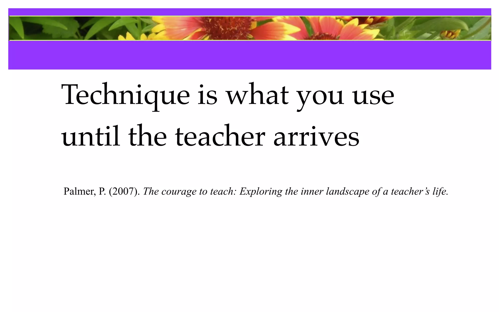 References

Technique is what you use
until the teacher arrives
Palmer, P. (2007). The courage to teach: Exploring the inner landscape of a teacher’s life.
 