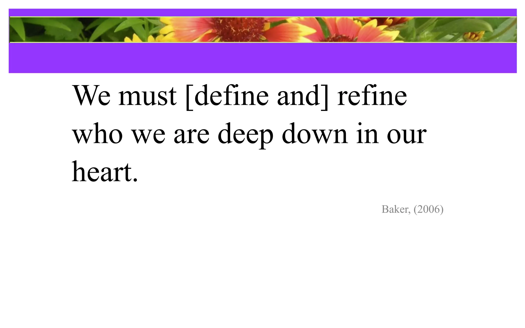 References
We must [define and] refine
who we are deep down in our
heart.
                       Baker, (2006)
 