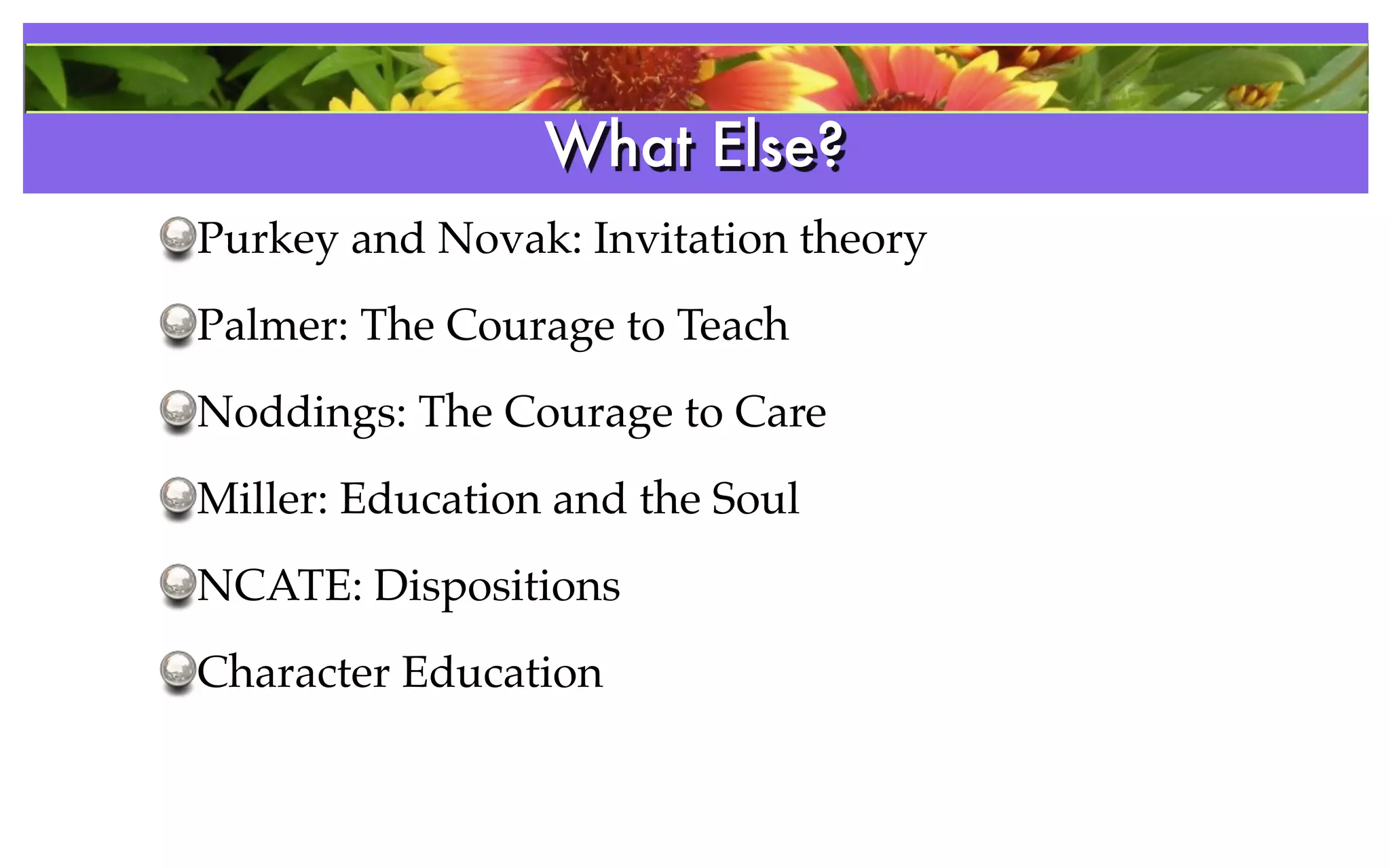 What Else?
                 References
Purkey and Novak: Invitation theory
Palmer: The Courage to Teach
Noddings: The Courage to Care
Miller: Education and the Soul
NCATE: Dispositions
Character Education
 