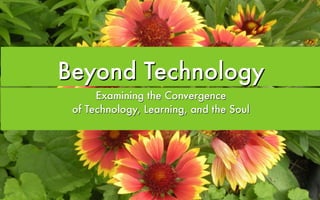 Beyond Technology
      Examining the Convergence
 of Technology, Learning, and the Soul
 