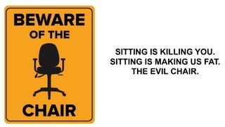 SITTING IS KILLING YOU.
SITTING IS MAKING US FAT.
THE EVIL CHAIR.
 