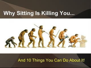 Why Sitting Is Killing You... 
And 10 Things You Can Do About It! 
 