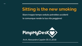Sitting is the new smoking
Arch. Alessandro Capati• 30.11.2018
Stare troppo tempo seduto potrebbe ucciderti
(e comunque rende la tua vita peggiore)
 
