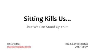 Sitting Kills Us...
but We Can Stand Up to It
ITea & Coffee Meetup
2017-11-09
@MarekStoj
marek.stoj@gmail.com
 