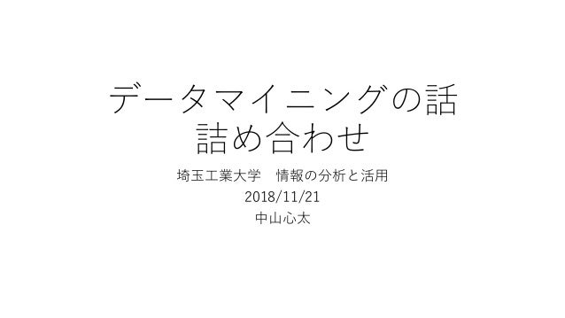データマイニングの話
詰め合わせ
埼玉工業大学 情報の分析と活用
2018/11/21
中山心太
 