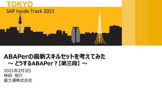 2021年2月3日
林田 祐介
富士通株式会社
ABAPerの最新スキルセットを考えてみた
～ どうするABAPer？【第三段】 ～
SAP Inside Track 2021
TOKYO
 