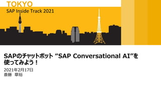 2021年2月17日
斎藤 章裕
SAPのチャットボット “SAP Conversational AI”を
使ってみよう！
SAP Inside Track 2021
TOKYO
 