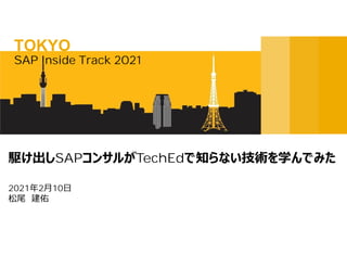 2021年2⽉10⽇
松尾 建佑
駆け出しSAPコンサルがTechEdで知らない技術を学んでみた
SAP Inside Track 2021
TOKYO
 