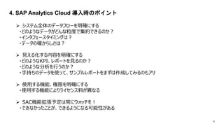 13
4. SAP Analytics Cloud rΥݥ
? ƥȫΥǩ`ե`_ˤ
?ɤΤ褦ʥǩ`ɤȤǼsǤΤ
?󥿥ե`ߥ󥰤ϣ
?ǩ`δ_餷ϣ
? Ҋ뻯ݤ_ˤ
?ɤΤ褦KPIݩ`ȤҊΤ
?ɤΤ褦ʷФΤ
?ֳ֤Υǩ`ʹäơץݩ`ȤޤɤƤߤΤ⥢
? ʹäCܡޤ_ˤ
?ʹäCܤˤ饤Ϥʤ
? SACCܒ趨ϳ˥å
?ǤʤäȤǤ褦ˤʤԤ
 