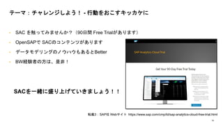 14
? SAC 򴥤äƤߤޤ󤫣90g Free Trialޤ
? OpenSAP SACΥƥĤޤ
? ǩ`ǥ󥰤ΥΥϥ⤢Better
? BWUYߤηϡǷǣ
SACһwʢϤƤޤ礦
Ʃ`ޣ󥸤褦 - ЄӤ򤪤å
ܞd3SAP Web https://www.sap.com/cmp/td/sap-analytics-cloud-free-trial.html
 
