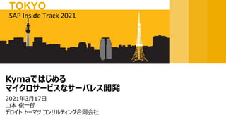 2021年3月17日
山本 俊一郎
デロイト トーマツ コンサルティング合同会社
Kymaではじめる
マイクロサービスなサーバレス開発
SAP Inside Track 2021
TOKYO
 