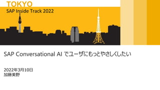 2022年3月10日
加藤美野
SAP Conversational AI でユーザにもっとやさしくしたい
SAP Inside Track 2022
TOKYO
 